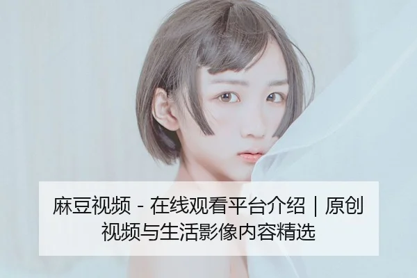 麻豆视频 - 在线观看平台介绍｜原创视频与生活影像内容精选