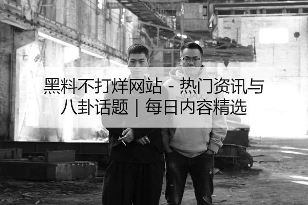 黑料不打烊网站 - 热门资讯与八卦话题｜每日内容精选